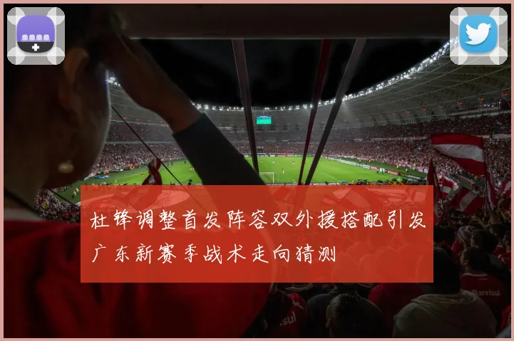 杜锋调整首发阵容双外援搭配引发广东新赛季战术走向猜测