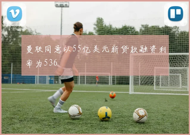 曼联同意以55亿美元新贷款融资利率为536