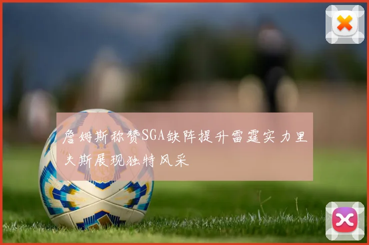 詹姆斯称赞SGA缺阵提升雷霆实力里夫斯展现独特风采