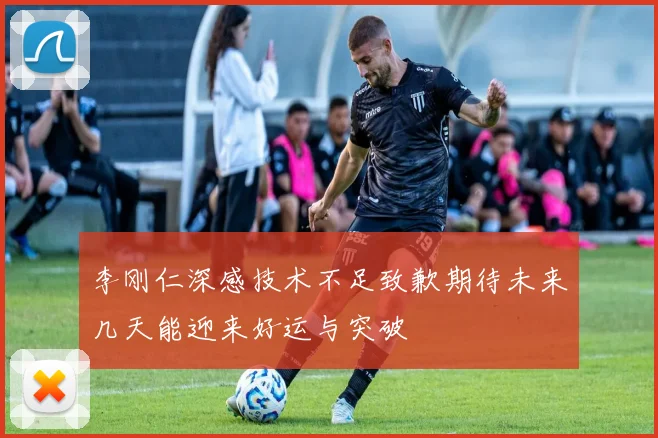 李刚仁深感技术不足致歉期待未来几天能迎来好运与突破