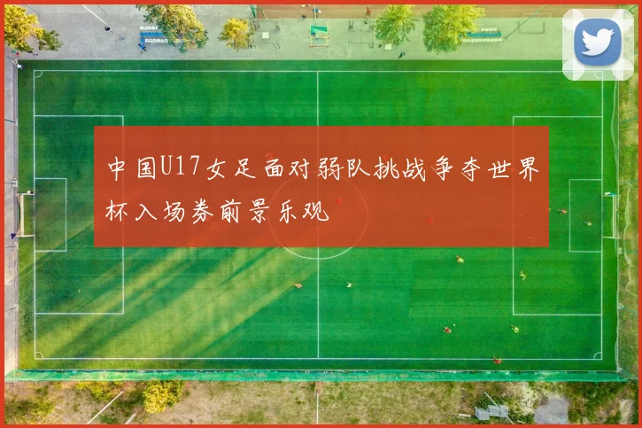 中国U17女足面对弱队挑战争夺世界杯入场券前景乐观