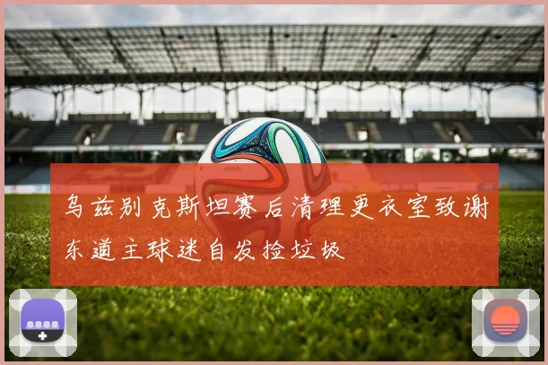乌兹别克斯坦赛后清理更衣室致谢东道主球迷自发捡垃圾
