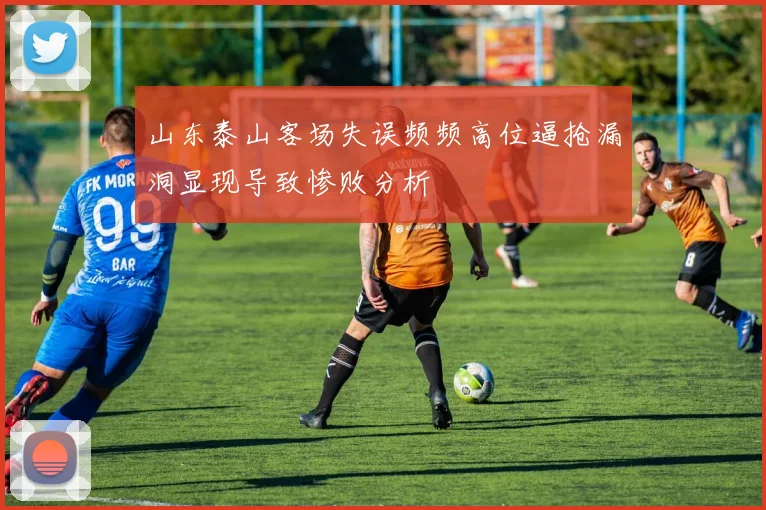 山东泰山客场失误频频高位逼抢漏洞显现导致惨败分析