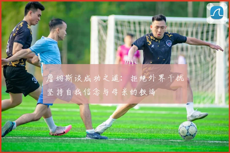 詹姆斯谈成功之道：拒绝外界干扰坚持自我信念与母亲的教诲
