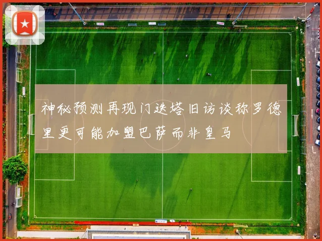神秘预测再现门迭塔旧访谈称罗德里更可能加盟巴萨而非皇马