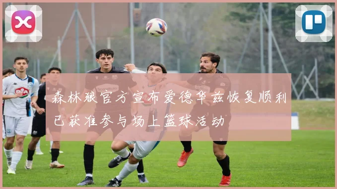 森林狼官方宣布爱德华兹恢复顺利已获准参与场上篮球活动