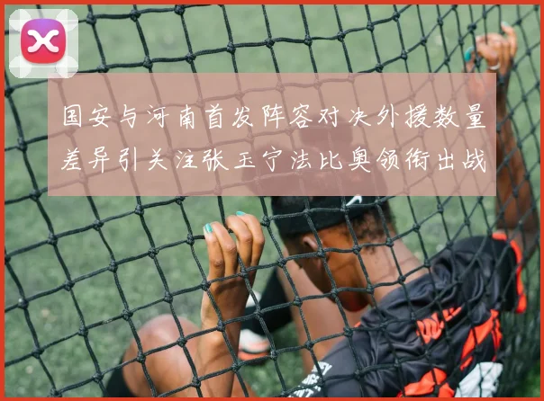 国安与河南首发阵容对决外援数量差异引关注张玉宁法比奥领衔出战
