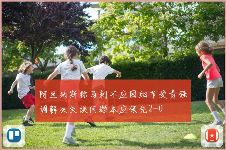 阿里纳斯称马刺不应因细节受责强调解决失误问题本应领先2-0