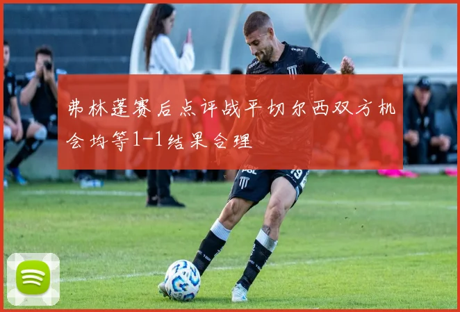 弗林蓬赛后点评战平切尔西双方机会均等1-1结果合理