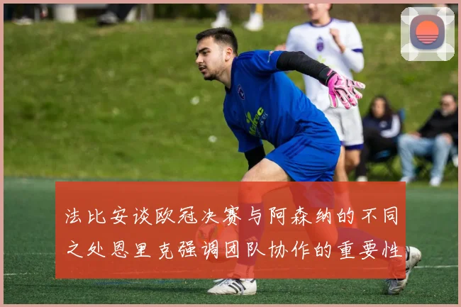 法比安谈欧冠决赛与阿森纳的不同之处恩里克强调团队协作的重要性