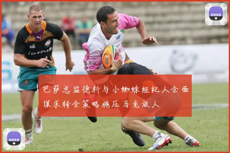 巴萨总监德科与小蜘蛛经纪人会面谋求转会策略施压马竞放人