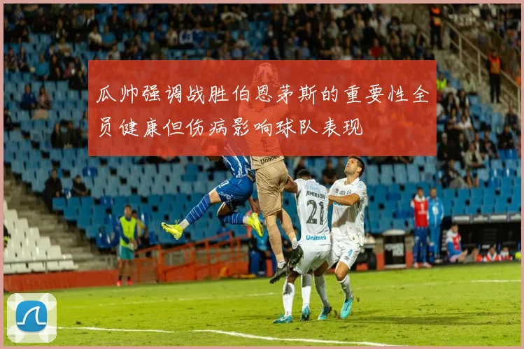 瓜帅强调战胜伯恩茅斯的重要性全员健康但伤病影响球队表现