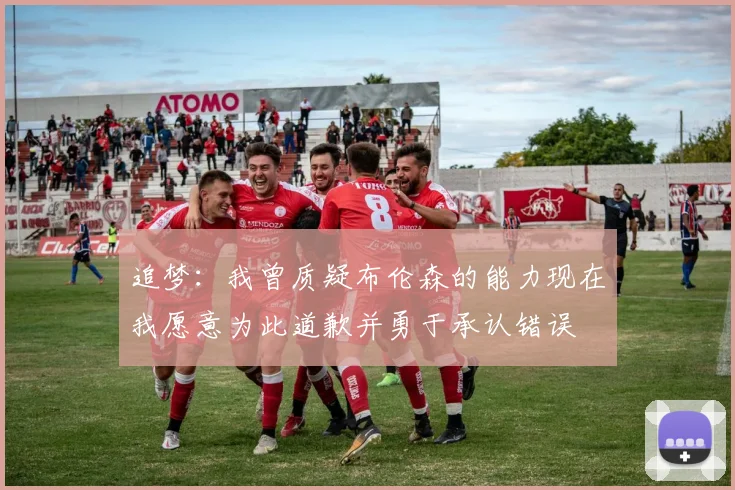 追梦：我曾质疑布伦森的能力现在我愿意为此道歉并勇于承认错误