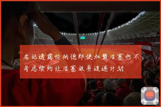 名记透露伦纳德即使加盟活塞也不考虑续约让活塞放弃追逐计划