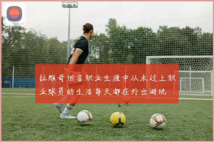 拉维奇坦言职业生涯中从未过上职业球员的生活每天都在外出游玩