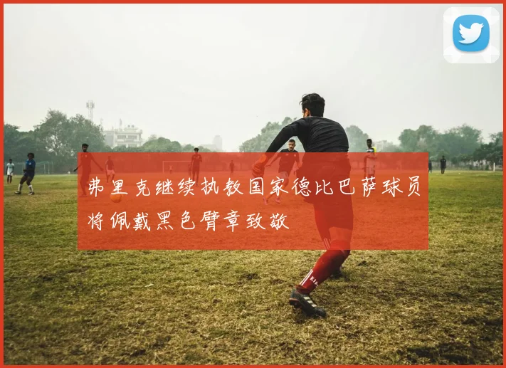 弗里克继续执教国家德比巴萨球员将佩戴黑色臂章致敬