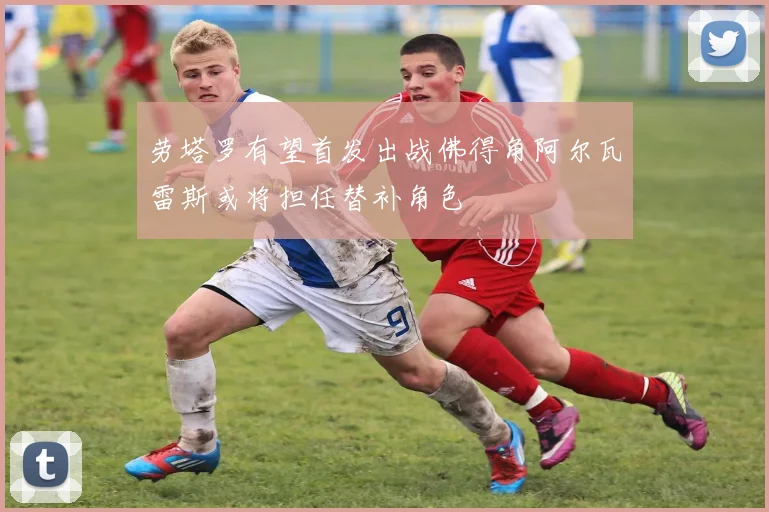 劳塔罗有望首发出战佛得角阿尔瓦雷斯或将担任替补角色