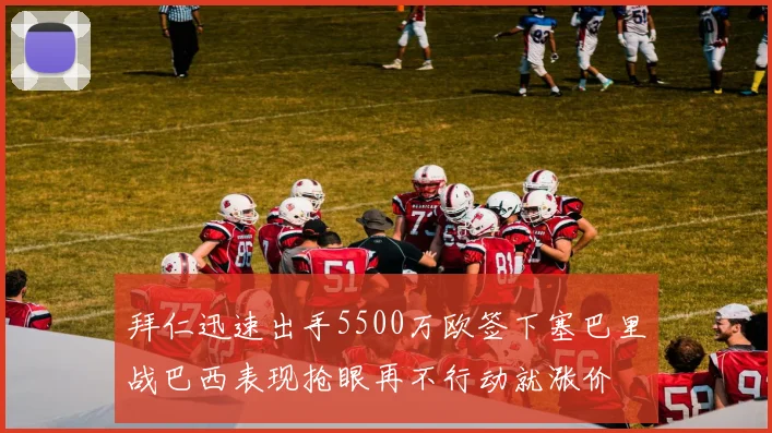 拜仁迅速出手5500万欧签下塞巴里战巴西表现抢眼再不行动就涨价