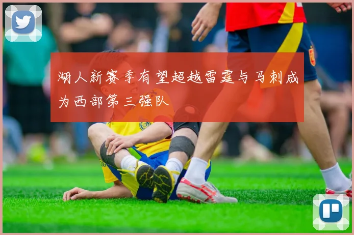 湖人新赛季有望超越雷霆与马刺成为西部第三强队