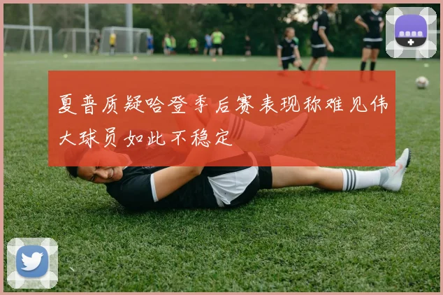 夏普质疑哈登季后赛表现称难见伟大球员如此不稳定