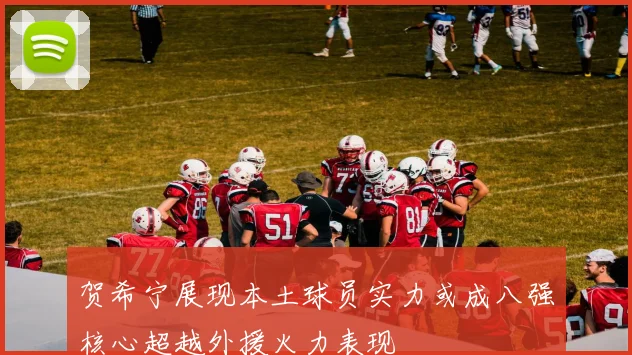 贺希宁展现本土球员实力或成八强核心超越外援火力表现