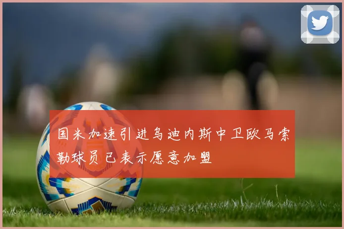 国米加速引进乌迪内斯中卫欧马索勒球员已表示愿意加盟