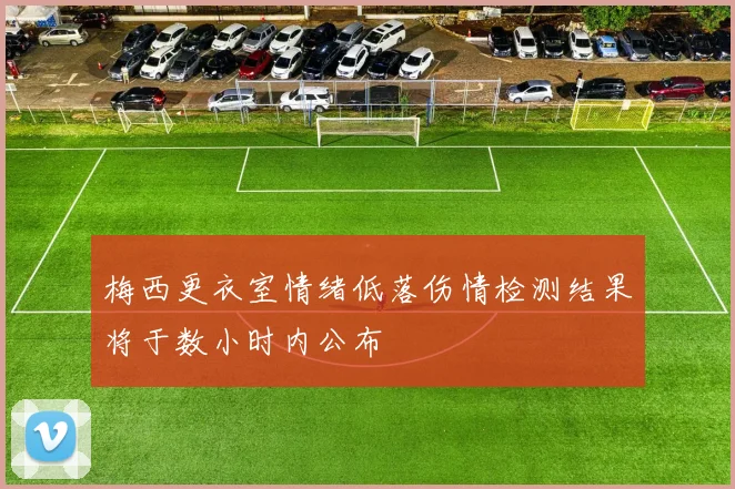 梅西更衣室情绪低落伤情检测结果将于数小时内公布