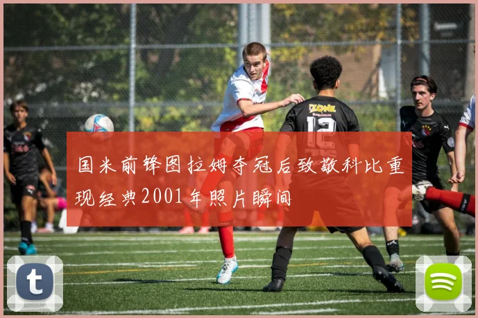 国米前锋图拉姆夺冠后致敬科比重现经典2001年照片瞬间